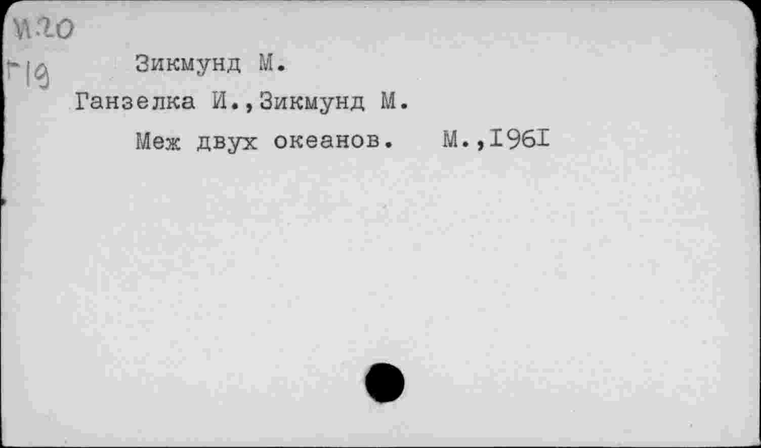 ﻿о
Зикмунд М.
Ганзелка И.,Зикмунд М.
Меж двух океанов. М.,1961